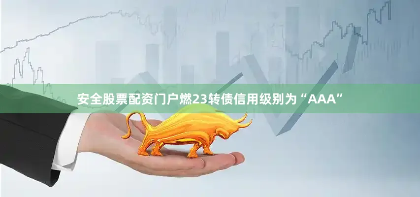 安全股票配资门户燃23转债信用级别为“AAA”
