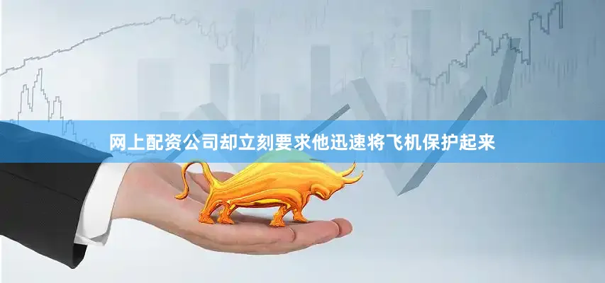 网上配资公司却立刻要求他迅速将飞机保护起来