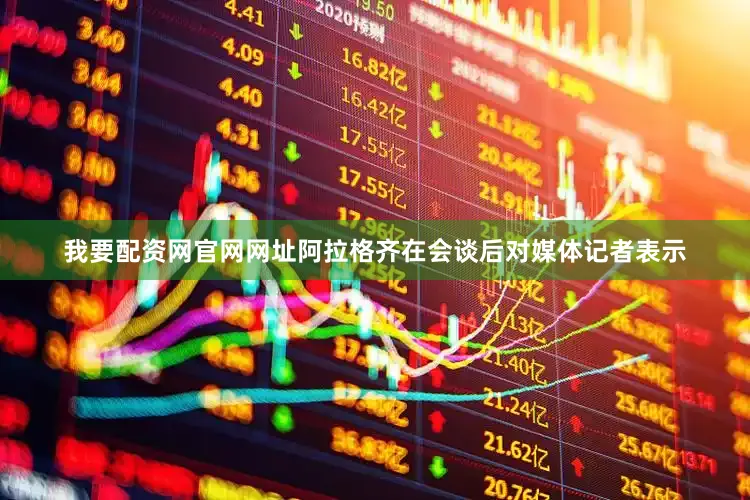 我要配资网官网网址　　阿拉格齐在会谈后对媒体记者表示