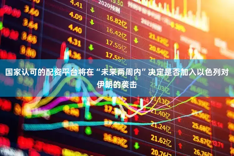 国家认可的配资平台将在“未来两周内”决定是否加入以色列对伊朗的袭击