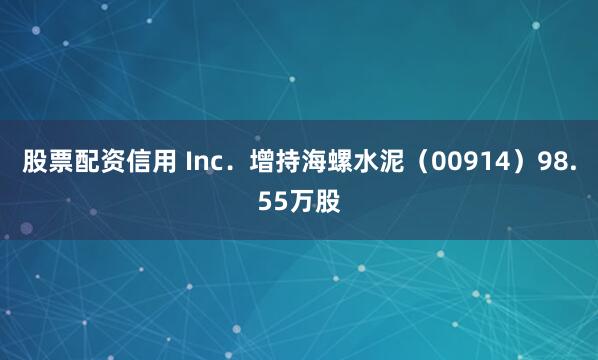 股票配资信用 Inc．增持海螺水泥（00914）98.55万股