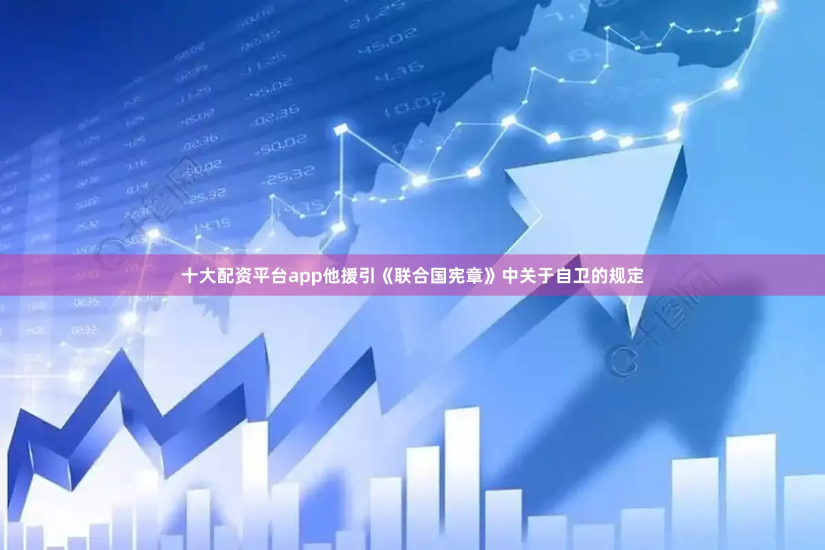 十大配资平台app他援引《联合国宪章》中关于自卫的规定