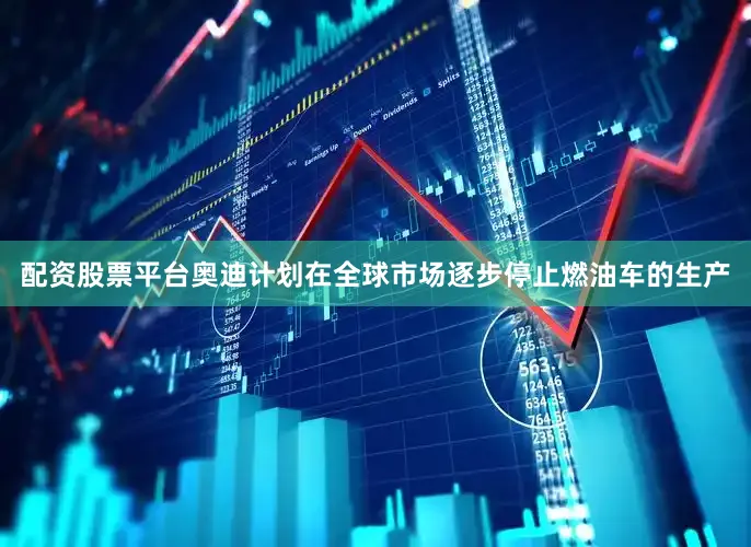配资股票平台奥迪计划在全球市场逐步停止燃油车的生产