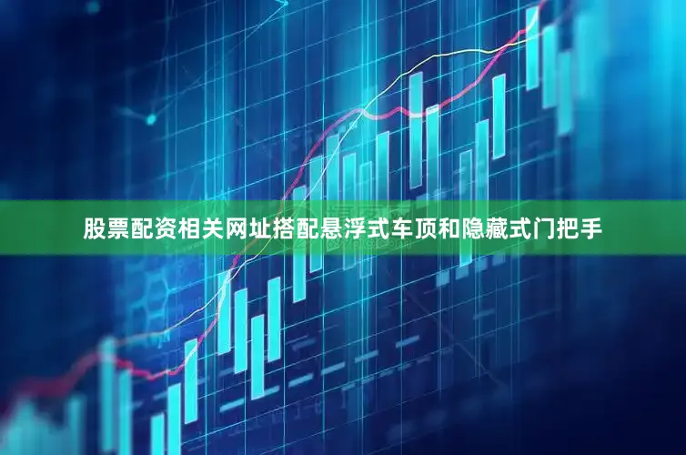 股票配资相关网址搭配悬浮式车顶和隐藏式门把手