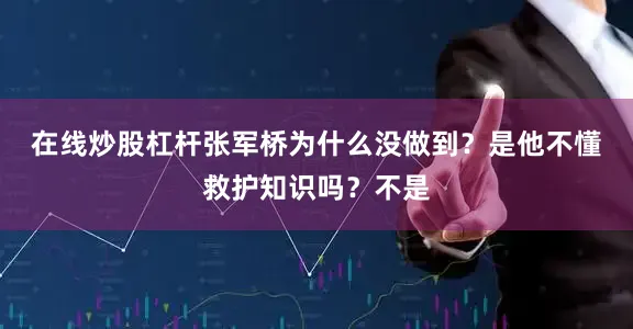 在线炒股杠杆　　张军桥为什么没做到？是他不懂救护知识吗？不是