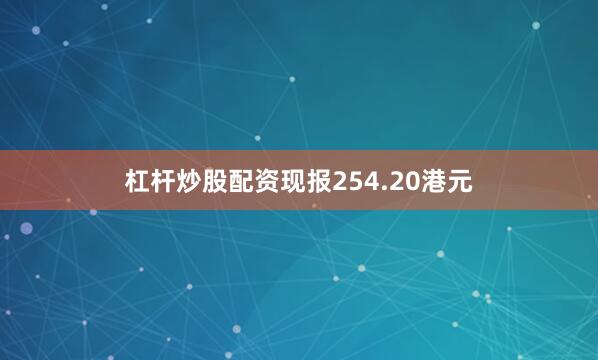 杠杆炒股配资现报254.20港元