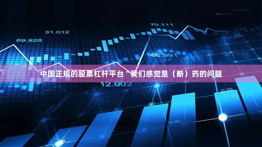 中国正规的股票杠杆平台“我们感觉是（断）药的问题
