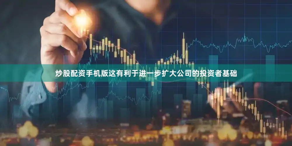 炒股配资手机版这有利于进一步扩大公司的投资者基础