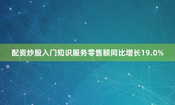 配资炒股入门知识服务零售额同比增长19.0%