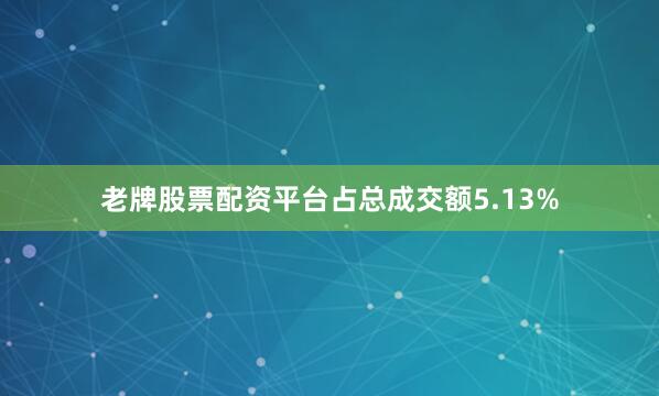 老牌股票配资平台占总成交额5.13%