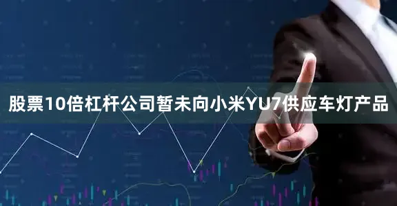 股票10倍杠杆公司暂未向小米YU7供应车灯产品