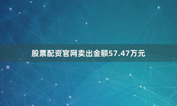 股票配资官网卖出金额57.47万元