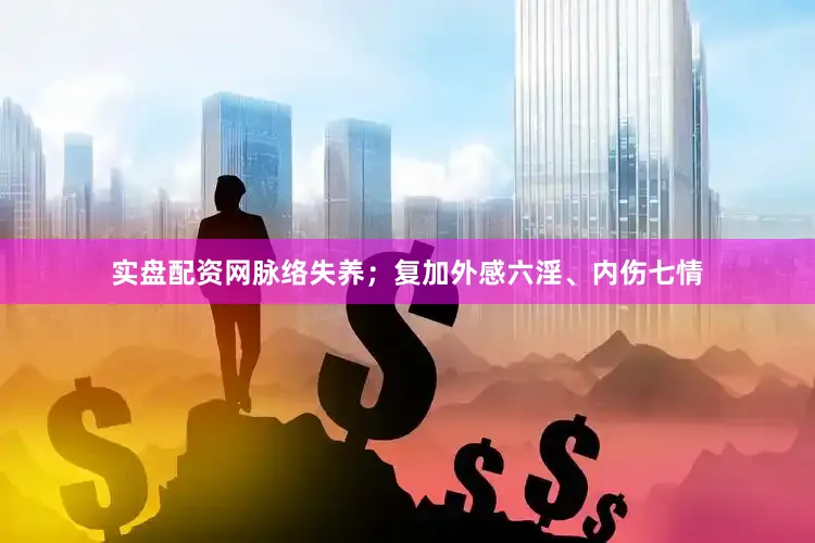 实盘配资网脉络失养；复加外感六淫、内伤七情