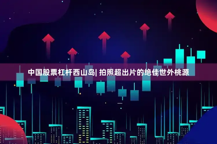 中国股票杠杆西山岛| 拍照超出片的绝佳世外桃源