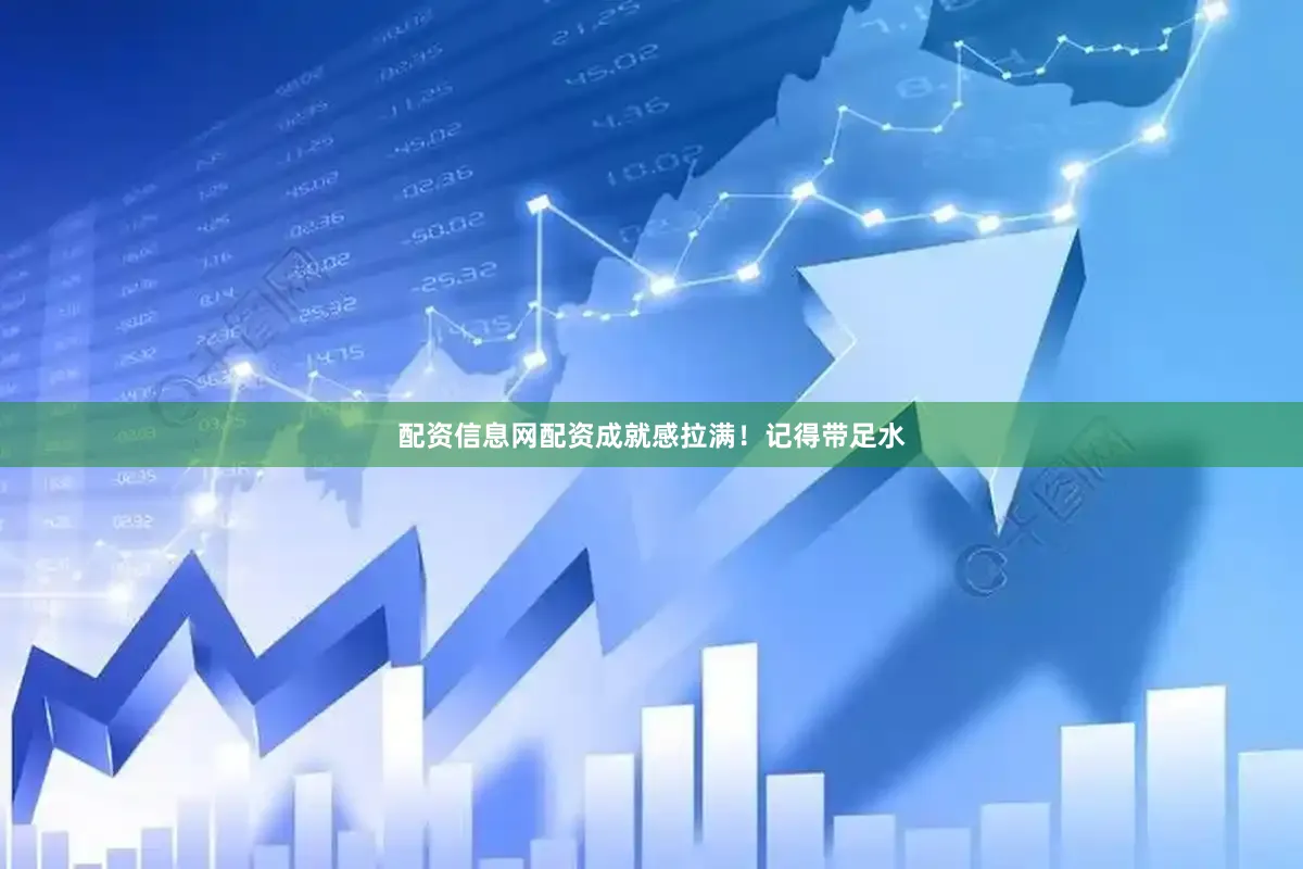 配资信息网配资成就感拉满！记得带足水