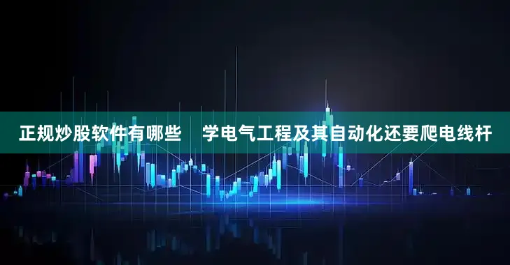 正规炒股软件有哪些    学电气工程及其自动化还要爬电线杆