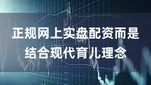 正规网上实盘配资而是结合现代育儿理念