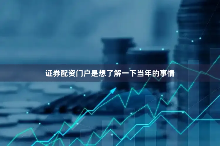证券配资门户是想了解一下当年的事情