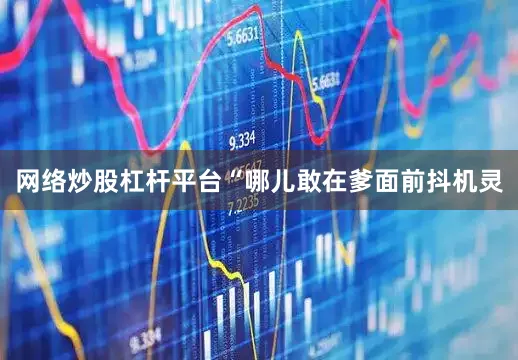 网络炒股杠杆平台“哪儿敢在爹面前抖机灵