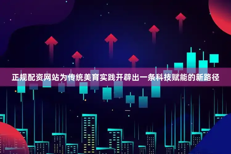 正规配资网站为传统美育实践开辟出一条科技赋能的新路径