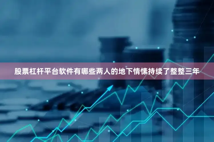 股票杠杆平台软件有哪些两人的地下情愫持续了整整三年