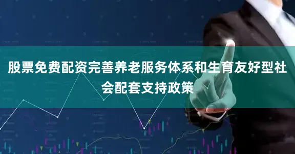 股票免费配资完善养老服务体系和生育友好型社会配套支持政策