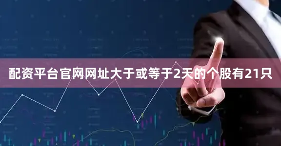 配资平台官网网址大于或等于2天的个股有21只