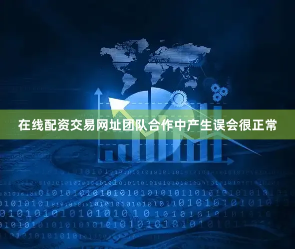 在线配资交易网址团队合作中产生误会很正常