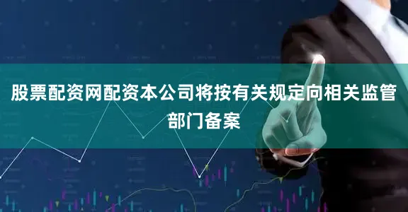 股票配资网配资本公司将按有关规定向相关监管部门备案