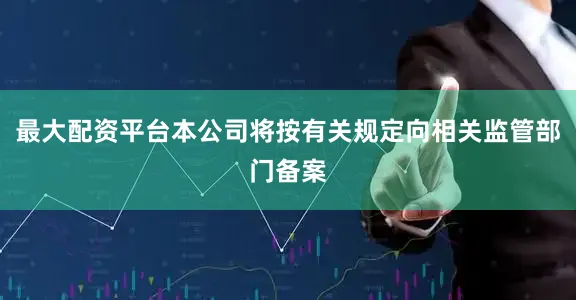 最大配资平台本公司将按有关规定向相关监管部门备案