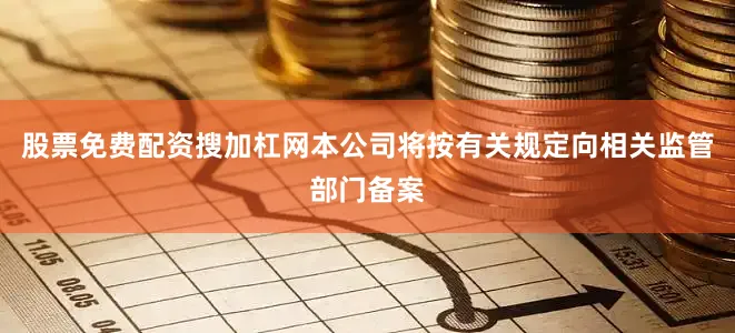 股票免费配资搜加杠网本公司将按有关规定向相关监管部门备案