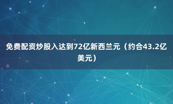 免费配资炒股入达到72亿新西兰元（约合43.2亿美元）