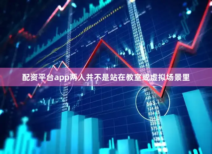 配资平台app两人并不是站在教室或虚拟场景里