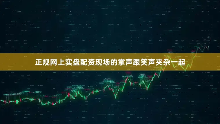 正规网上实盘配资现场的掌声跟笑声夹杂一起