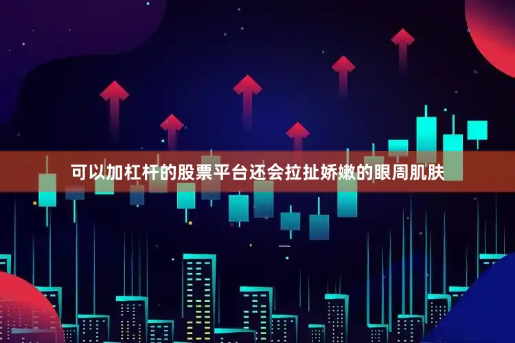 可以加杠杆的股票平台还会拉扯娇嫩的眼周肌肤