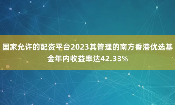 国家允许的配资平台2023其管理的南方香港优选基金年内收益率达42.33%