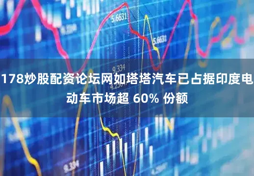 178炒股配资论坛网如塔塔汽车已占据印度电动车市场超 60% 份额