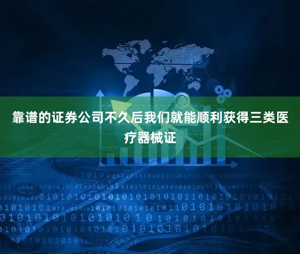 靠谱的证券公司不久后我们就能顺利获得三类医疗器械证