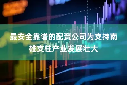 最安全靠谱的配资公司　　为支持南雄支柱产业发展壮大