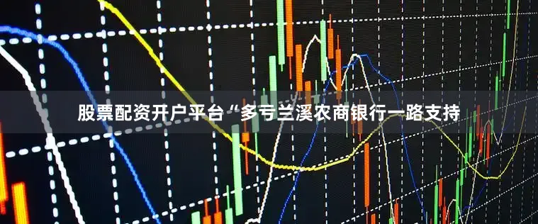 股票配资开户平台　　“多亏兰溪农商银行一路支持