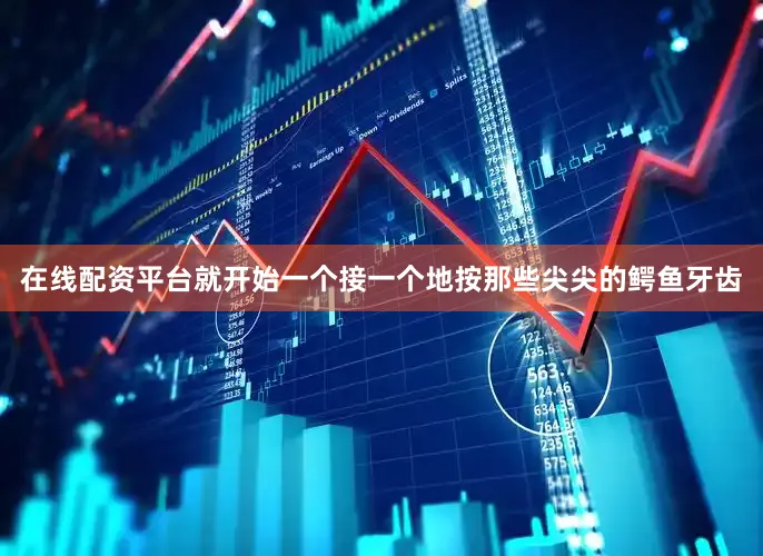 在线配资平台就开始一个接一个地按那些尖尖的鳄鱼牙齿