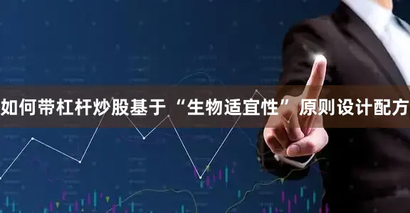 如何带杠杆炒股基于 “生物适宜性” 原则设计配方