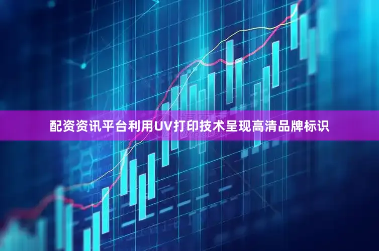 配资资讯平台利用UV打印技术呈现高清品牌标识