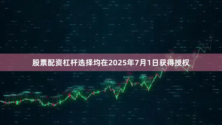 股票配资杠杆选择均在2025年7月1日获得授权
