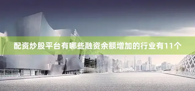 配资炒股平台有哪些融资余额增加的行业有11个