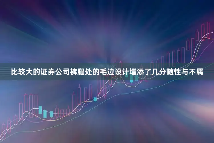比较大的证券公司裤腿处的毛边设计增添了几分随性与不羁