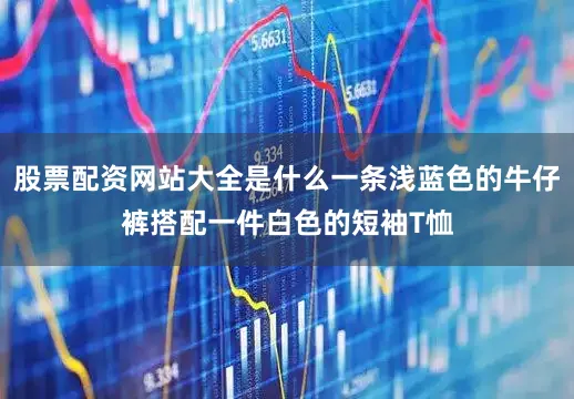 股票配资网站大全是什么一条浅蓝色的牛仔裤搭配一件白色的短袖T恤
