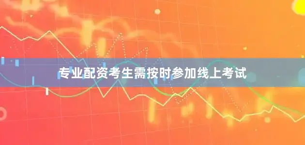 专业配资考生需按时参加线上考试