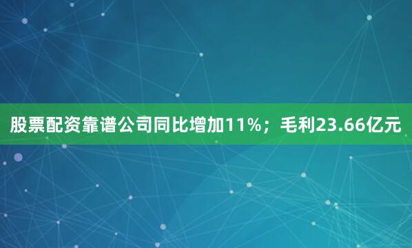 股票配资靠谱公司同比增加11%；毛利23.66亿元
