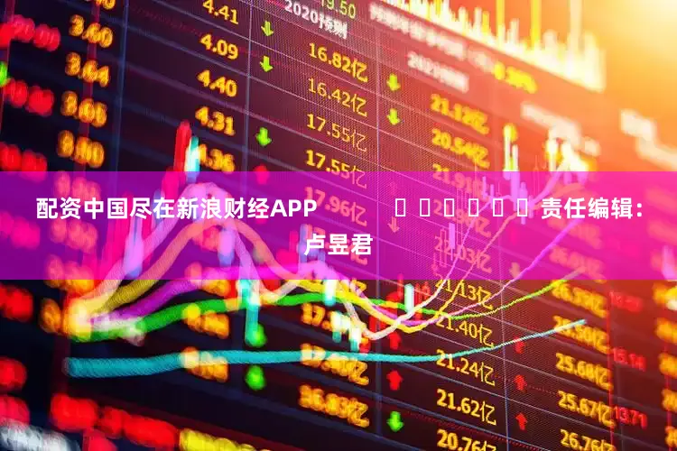配资中国尽在新浪财经APP            						责任编辑：卢昱君